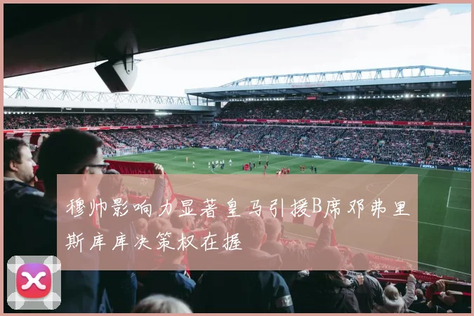 穆帅影响力显著皇马引援B席邓弗里斯库库决策权在握