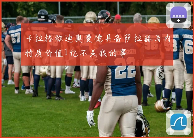 卡拉格称迪奥曼德具备萨拉赫马内特质价值1亿不关我的事