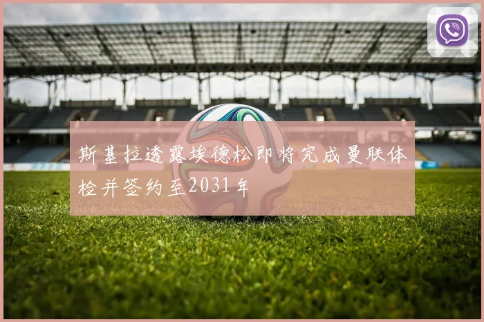 斯基拉透露埃德松即将完成曼联体检并签约至2031年