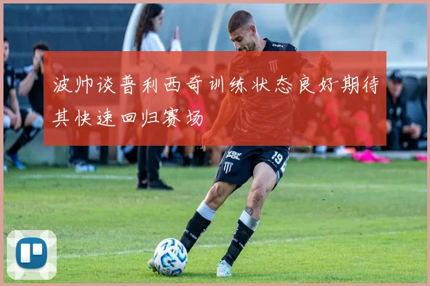 波帅谈普利西奇训练状态良好期待其快速回归赛场