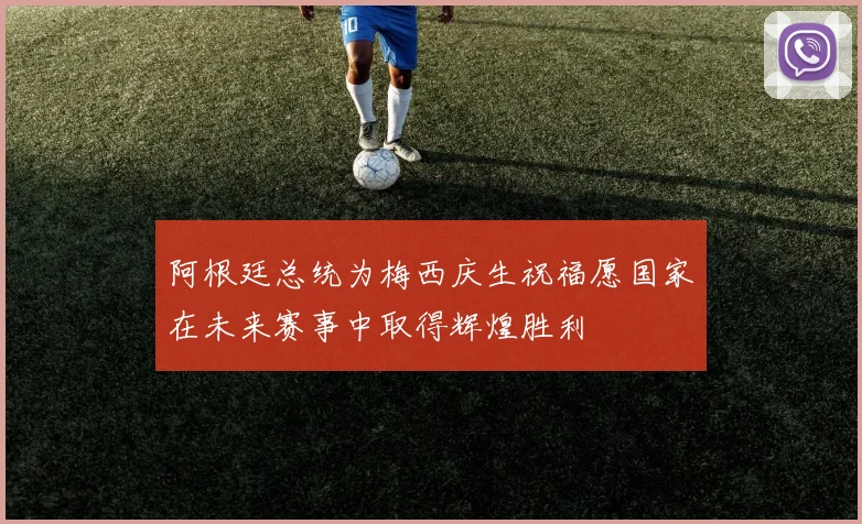 阿根廷总统为梅西庆生祝福愿国家在未来赛事中取得辉煌胜利
