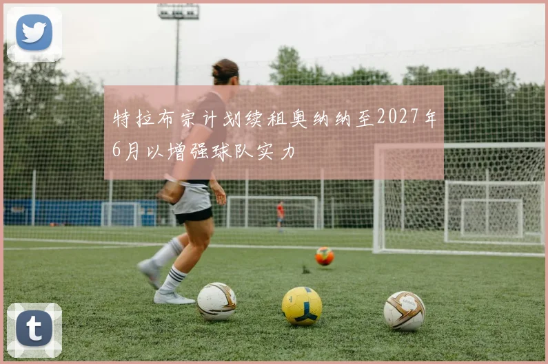 特拉布宗计划续租奥纳纳至2027年6月以增强球队实力