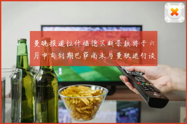 曼晚报道拉什福德买断条款将于六月中旬到期巴萨尚未与曼联进行谈判