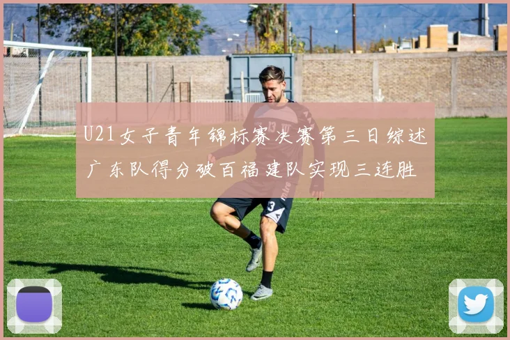 U21女子青年锦标赛决赛第三日综述广东队得分破百福建队实现三连胜
