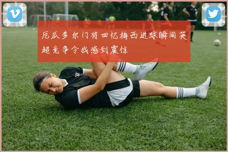 厄瓜多尔门将回忆梅西进球瞬间英超竞争令我感到震惊