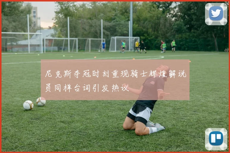 尼克斯夺冠时刻重现骑士辉煌解说员同样台词引发热议