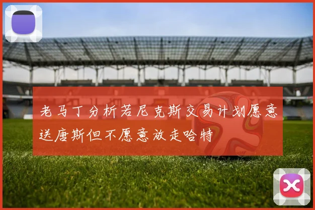 老马丁分析若尼克斯交易计划愿意送唐斯但不愿意放走哈特