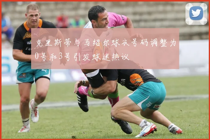 克里斯蒂与马绍尔球衣号码调整为0号和3号引发球迷热议