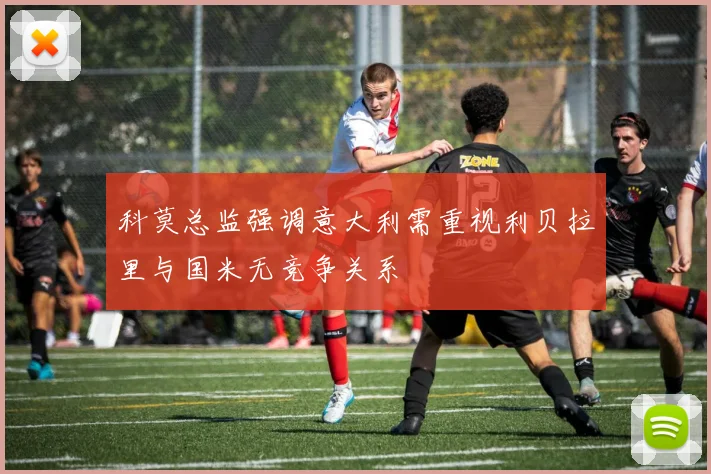 科莫总监强调意大利需重视利贝拉里与国米无竞争关系