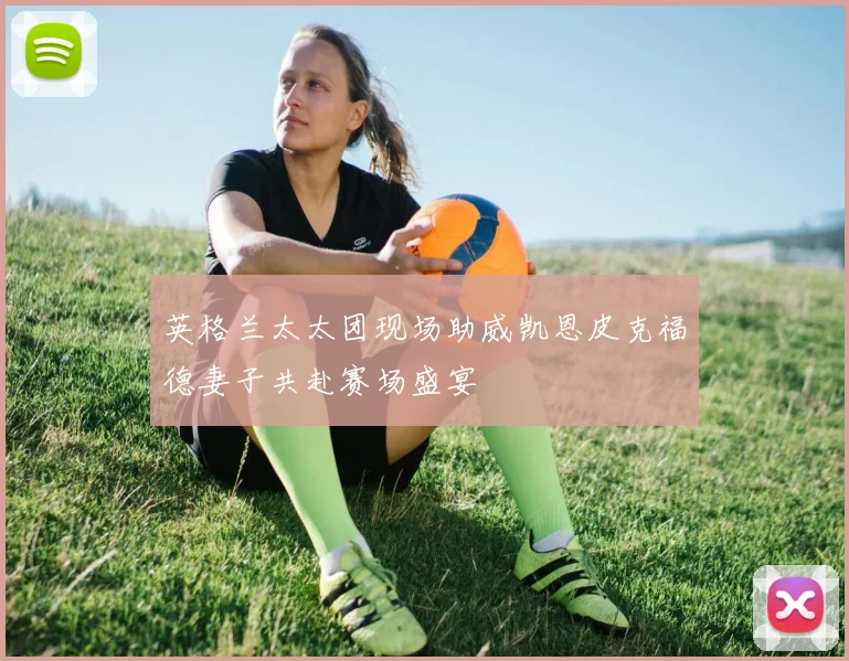 英格兰太太团现场助威凯恩皮克福德妻子共赴赛场盛宴