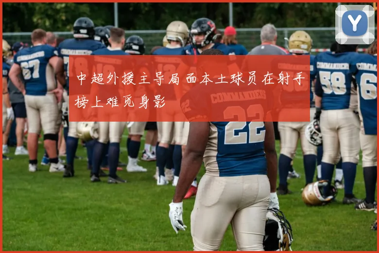 中超外援主导局面本土球员在射手榜上难觅身影