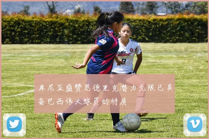 库尼亚盛赞恩德里克潜力无限已具备巴西伟大球员的特质